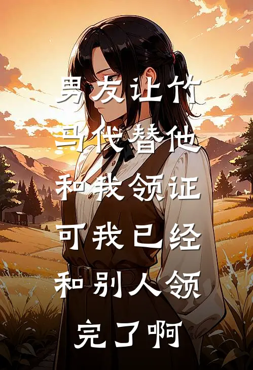 男友让竹马代替他和我领证，可我已经和别人领完了啊