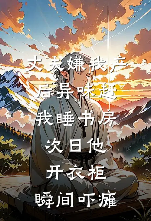 丈夫嫌我产后异味赶我睡书房，次日他开衣柜，瞬间吓瘫