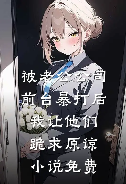 被老公公司前台暴打后，我让他们跪求原谅小说免费