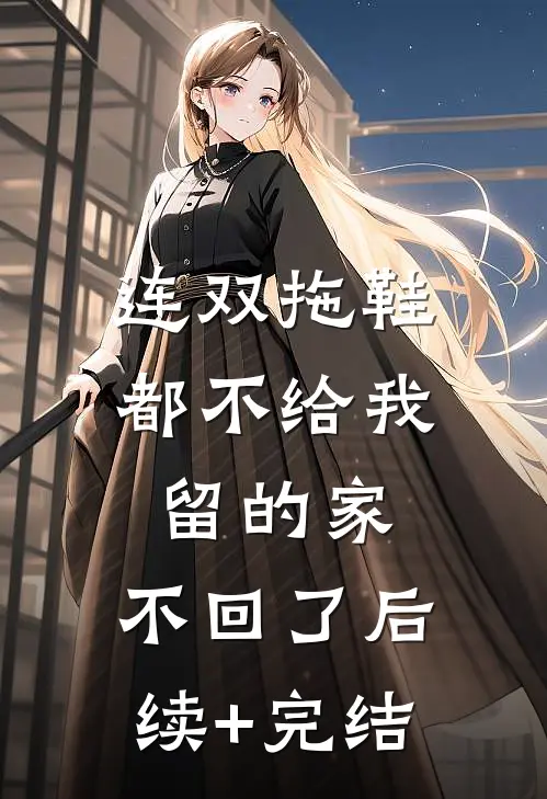 连双拖鞋都不给我留的家，不回了后续+完结