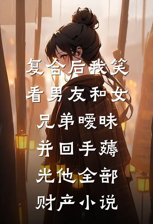 复合后我笑看男友和女兄弟暧昧，并回手薅光他全部财产小说