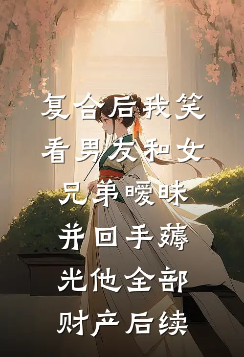 复合后我笑看男友和女兄弟暧昧，并回手薅光他全部财产后续