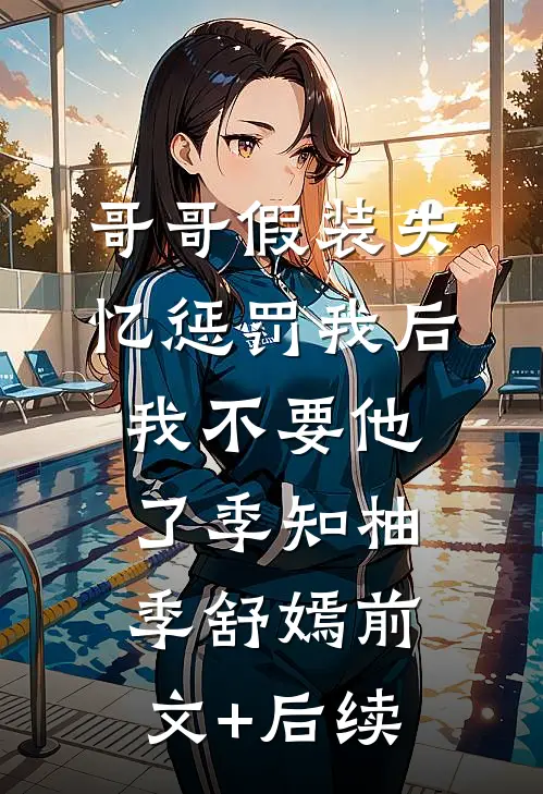 哥哥假装失忆惩罚我后，我不要他了季知柚季舒嫣前文+后续