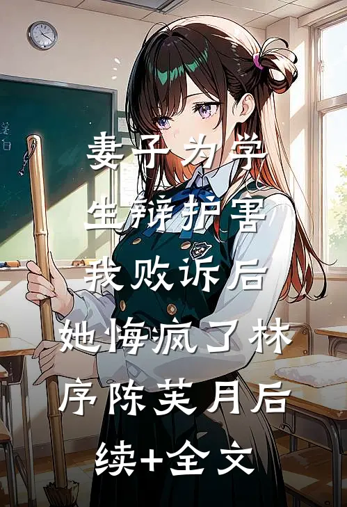 妻子为学生辩护害我败诉后，她悔疯了林序陈芙月后续+全文