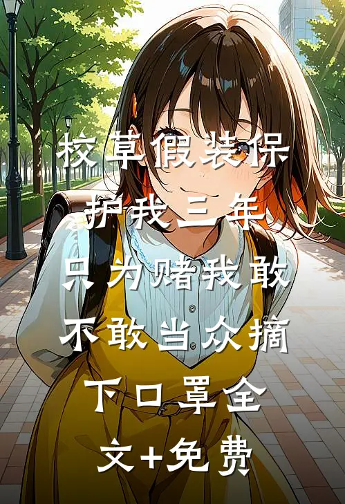 校草假装保护我三年，只为赌我敢不敢当众摘下口罩全文+免费
