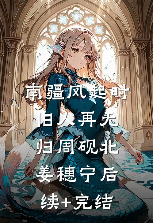 南疆风起时，旧人再无归周砚北姜穗宁后续+完结