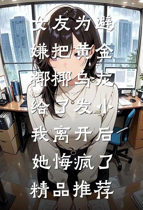女友为避嫌把黄金椰椰乌龙给了发小，我离开后她悔疯了精品推荐