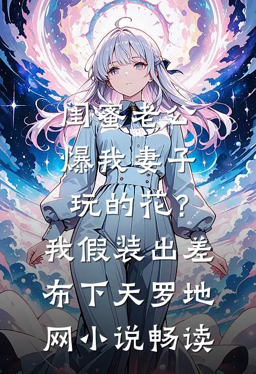 闺蜜老公爆我妻子玩的花？我假装出差布下天罗地网小说畅读