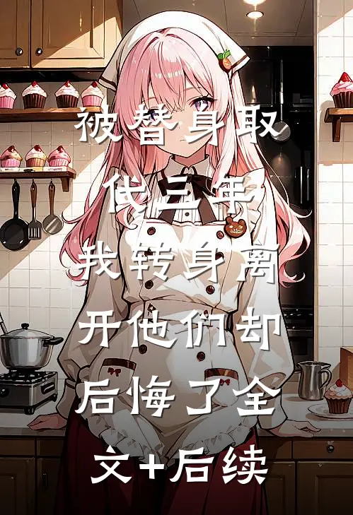 被替身取代三年，我转身离开他们却后悔了全文+后续