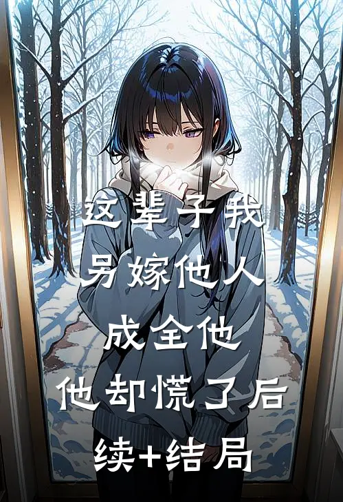 这辈子我另嫁他人成全他，他却慌了后续+结局
