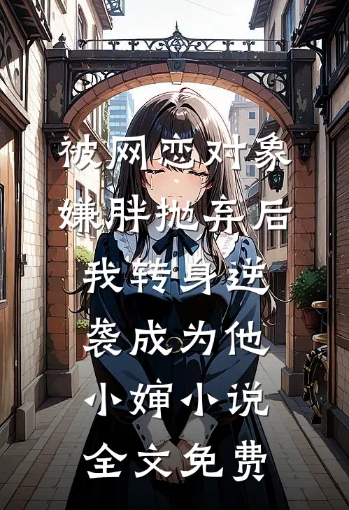 被网恋对象嫌胖抛弃后，我转身逆袭成为他小婶小说全文免费