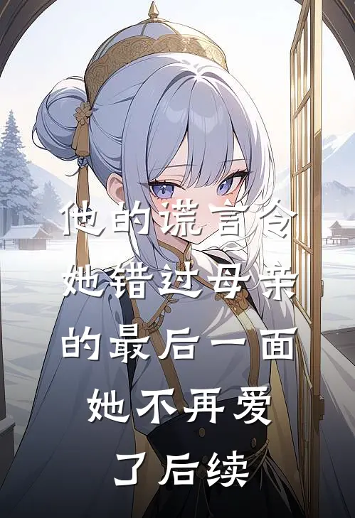 他的谎言令她错过母亲的最后一面，她不再爱了后续
