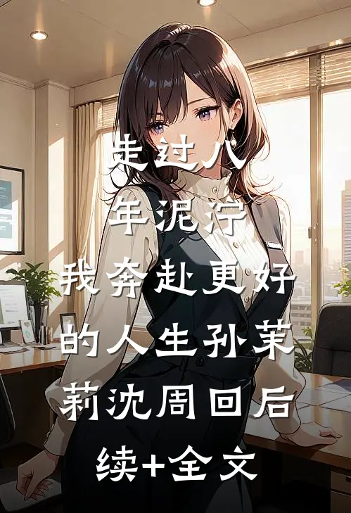 走过八年泥泞，我奔赴更好的人生孙茉莉沈周回后续+全文