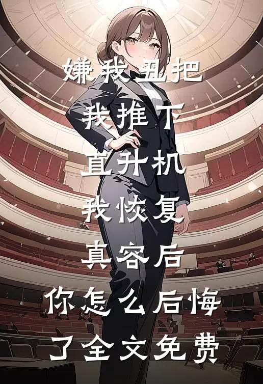 嫌我丑把我推下直升机，我恢复真容后，你怎么后悔了全文免费