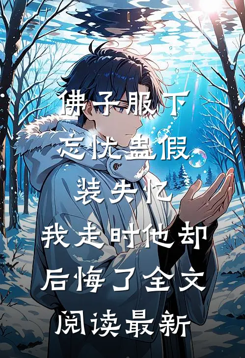 佛子服下忘忧蛊假装失忆，我走时他却后悔了全文阅读最新