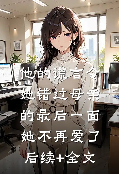 他的谎言令她错过母亲的最后一面，她不再爱了后续+全文