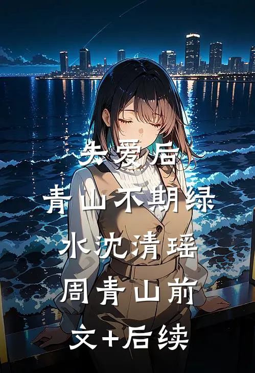 失爱后，青山不期绿水沈清瑶周青山前文+后续