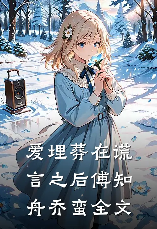 爱埋葬在谎言之后傅知舟乔蛮全文