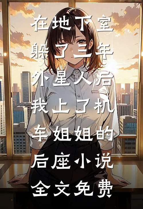 在地下室躲了三年外星人后，我上了机车姐姐的后座小说全文免费