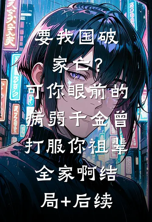要我国破家亡？可你眼前的病弱千金曾打服你祖辈全家啊结局+后续