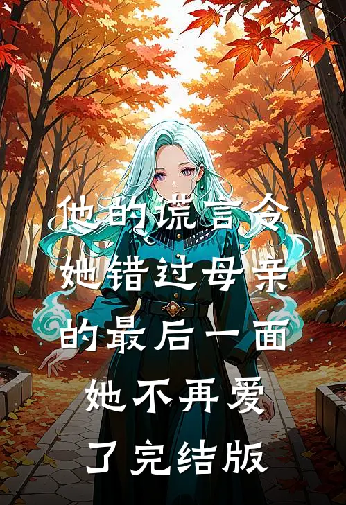 他的谎言令她错过母亲的最后一面，她不再爱了完结版