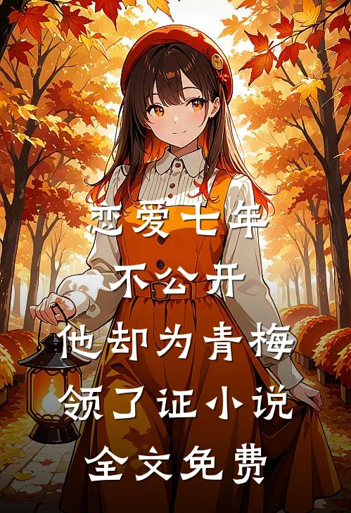 恋爱七年不公开，他却为青梅领了证小说全文免费