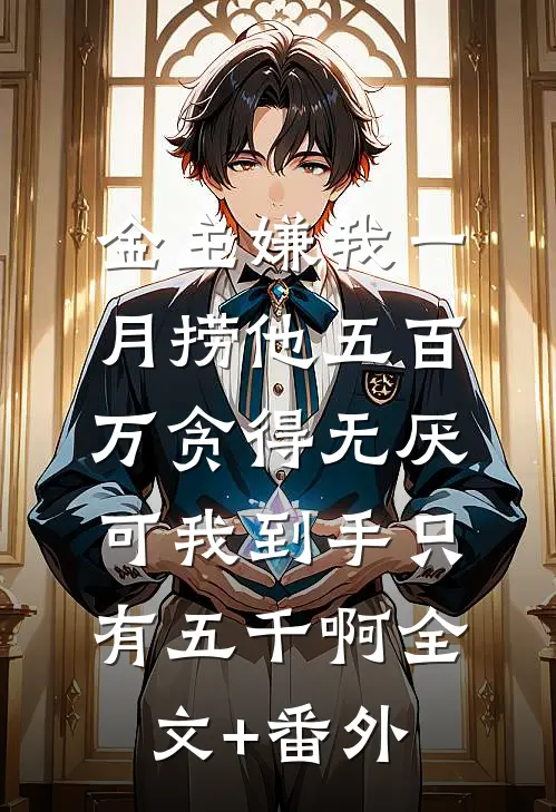 金主嫌我一月捞他五百万贪得无厌，可我到手只有五千啊全文+番外