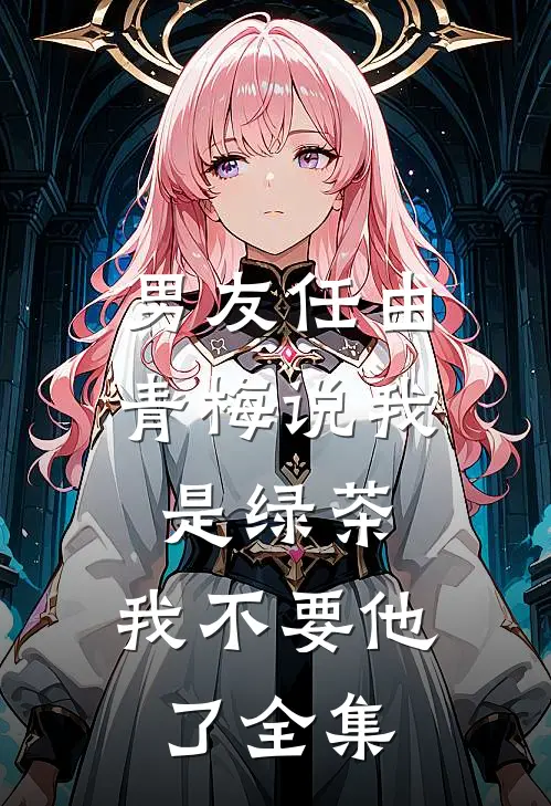 男友任由青梅说我是绿茶，我不要他了全集