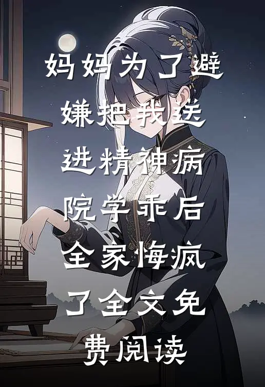 妈妈为了避嫌把我送进精神病院学乖后，全家悔疯了全文免费阅读