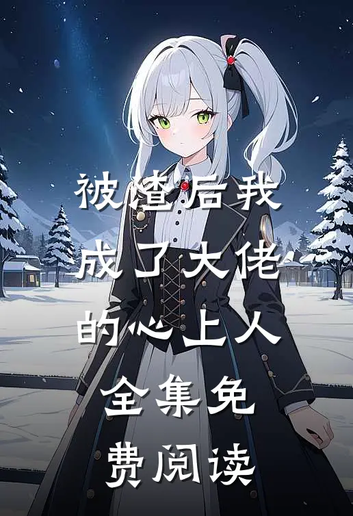 被渣后我成了大佬的心上人全集免费阅读
