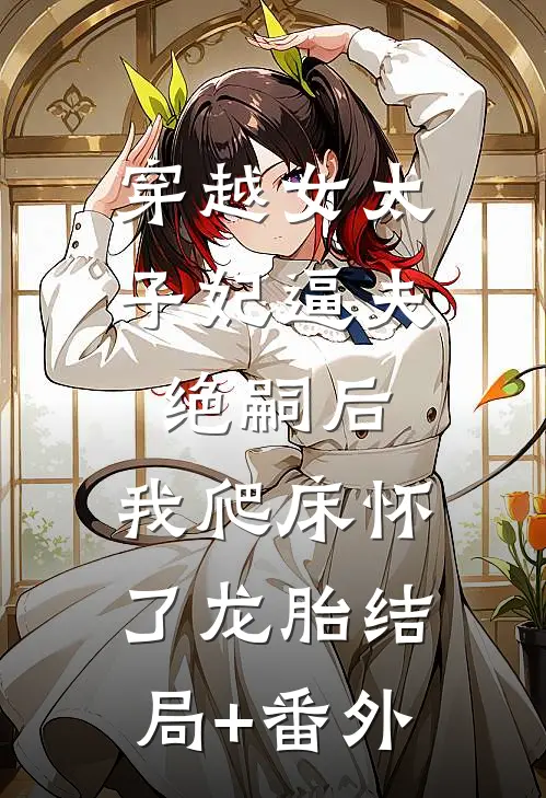 穿越女太子妃逼夫绝嗣后，我爬床怀了龙胎结局+番外