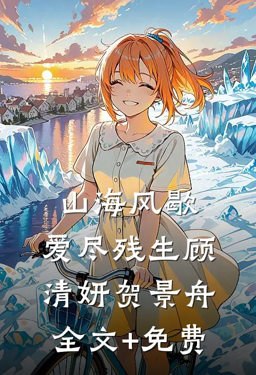 山海风歇，爱尽残生顾清妍贺景舟全文+免费