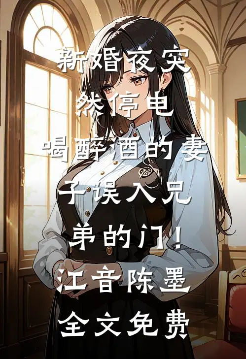 新婚夜突然停电，喝醉酒的妻子误入兄弟的门！江音陈墨全文免费