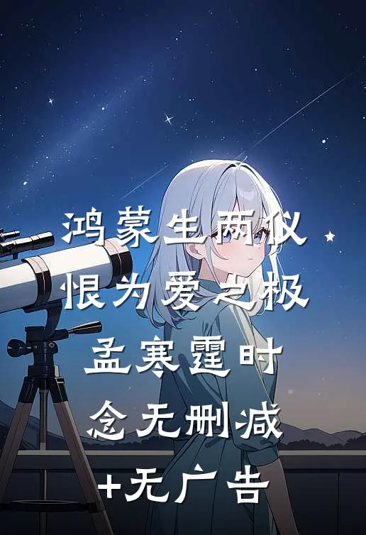 鸿蒙生两仪，恨为爱之极孟寒霆时念无删减+无广告