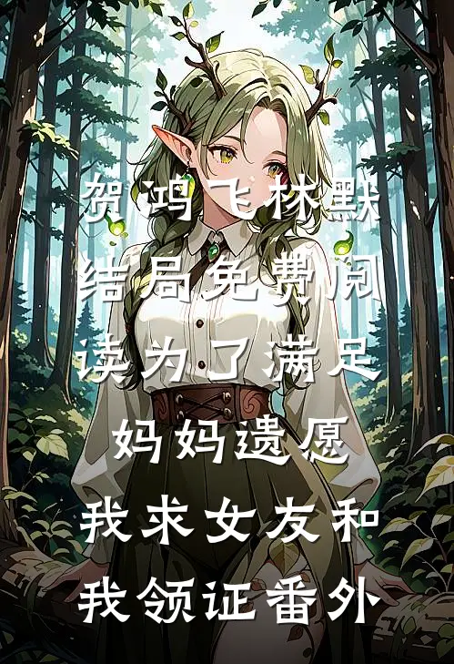 贺鸿飞林默结局免费阅读为了满足妈妈遗愿，我求女友和我领证番外