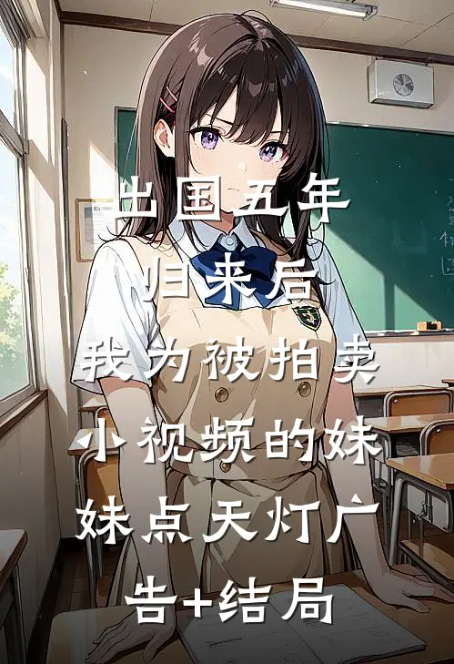 出国五年归来后，我为被拍卖小视频的妹妹点天灯广告+结局