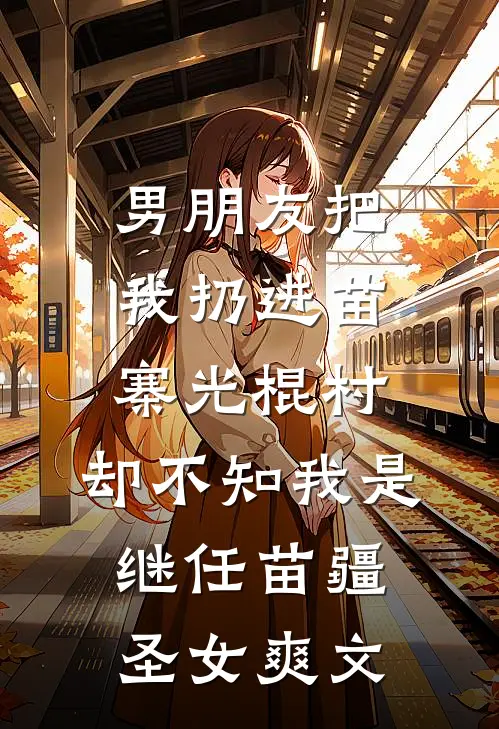 男朋友把我扔进苗寨光棍村，却不知我是继任苗疆圣女爽文