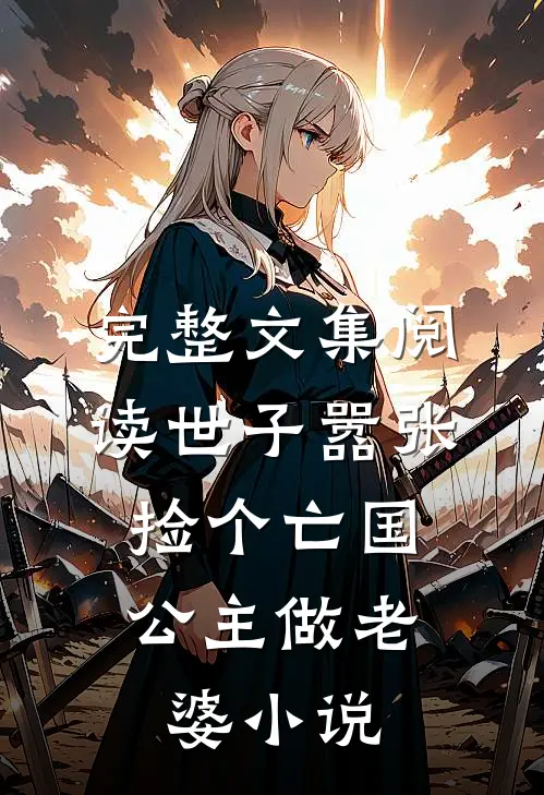 完整文集阅读世子嚣张,捡个亡国公主做老婆小说