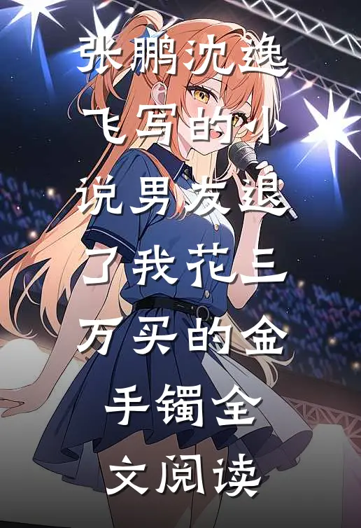 张鹏沈逸飞写的小说男友退了我花三万买的金手镯全文阅读