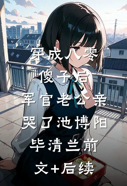 穿成八零傻子后，军官老公亲哭了池博阳毕清兰前文+后续