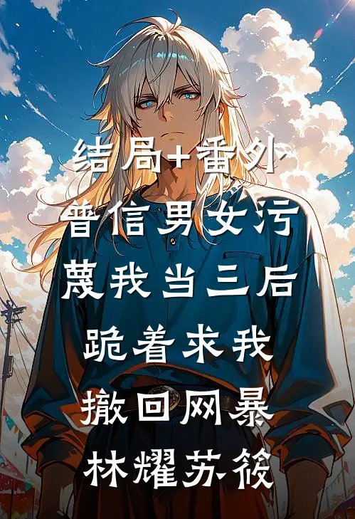 结局+番外普信男女污蔑我当三后，跪着求我撤回网暴林耀苏筱