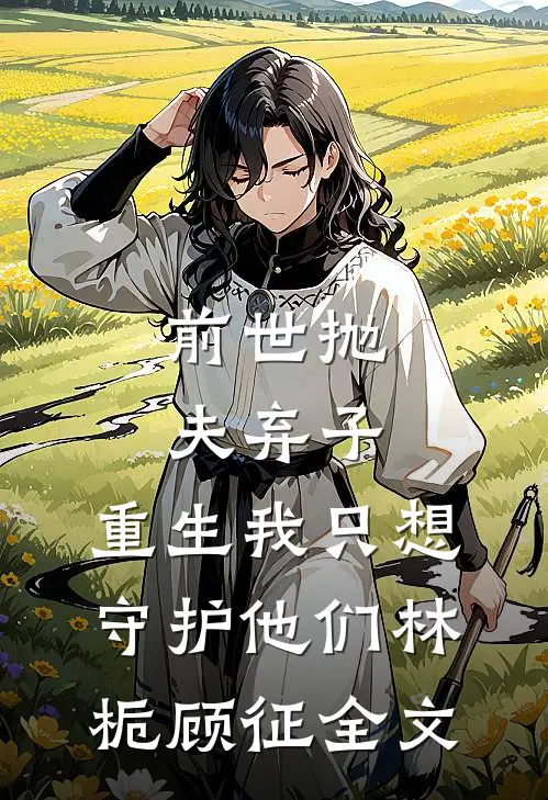 前世抛夫弃子，重生我只想守护他们林栀顾征全文