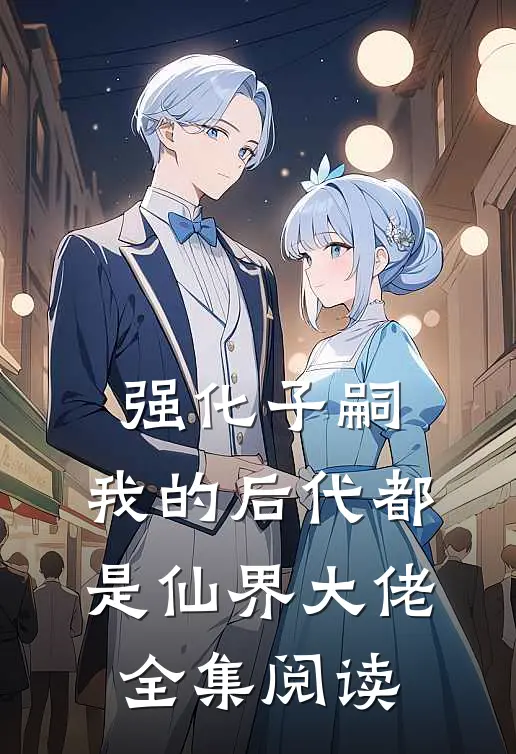 强化子嗣，我的后代都是仙界大佬全集阅读