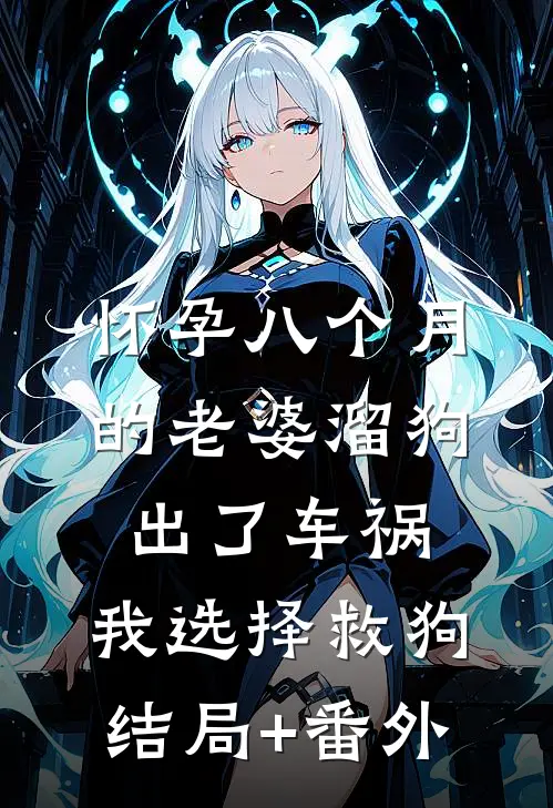 怀孕八个月的老婆溜狗出了车祸，我选择救狗结局+番外