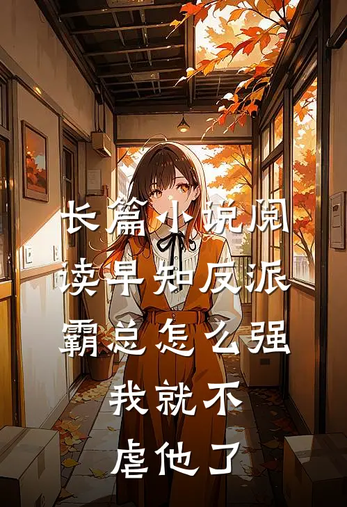 长篇小说阅读早知反派霸总怎么强，我就不虐他了