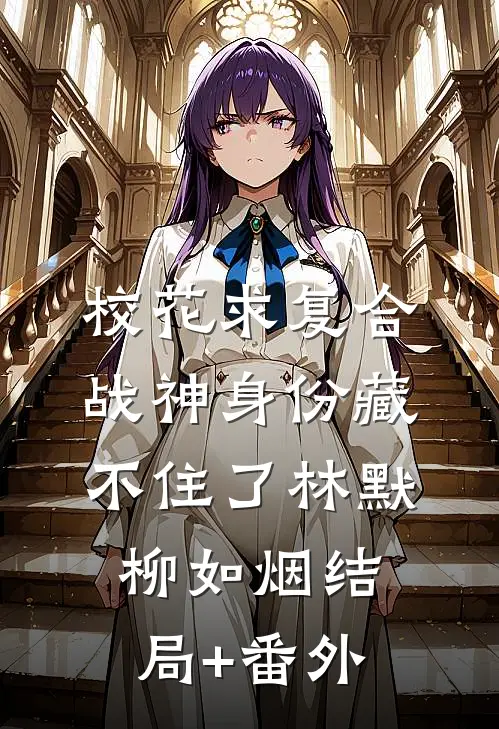 校花求复合：战神身份藏不住了林默柳如烟结局+番外