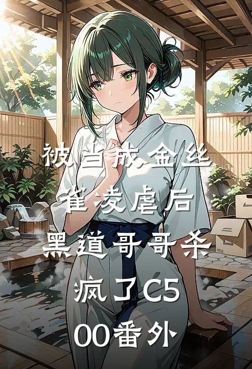 被当成金丝雀凌虐后，黑道哥哥杀疯了C500 番外