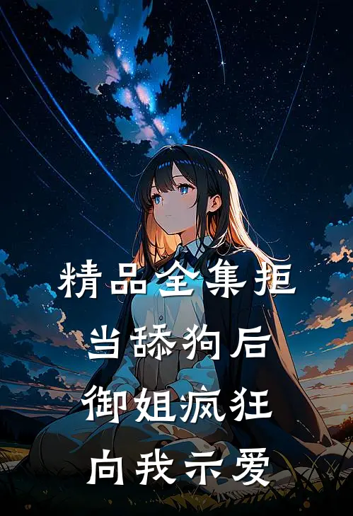 精品全集拒当舔狗后，御姐疯狂向我示爱