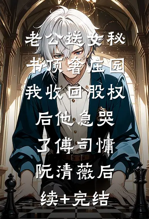 老公送女秘书顶奢庄园，我收回股权后他急哭了傅司慵阮清薇后续+完结