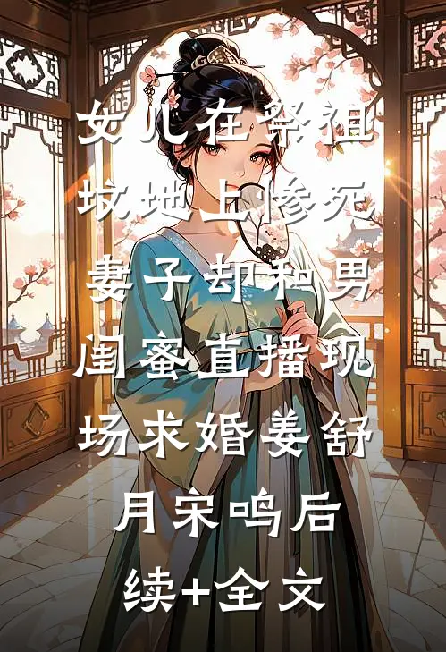 女儿在祭祖坟地上惨死，妻子却和男闺蜜直播现场求婚姜舒月宋鸣后续+全文